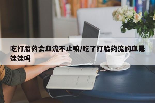 私人卖打胎药微信微信誉好的商家！吃打胎药会血流不止嘛/吃了打胎药流的血是娃娃吗