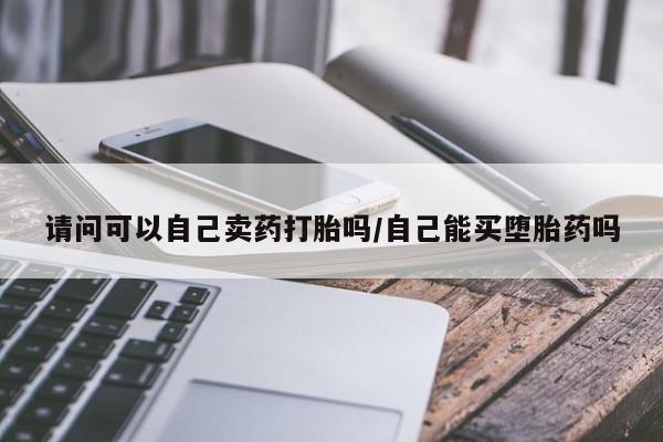 私人卖打胎药微信微信誉好的商家！请问可以自己卖药打胎吗/自己能买堕胎药吗