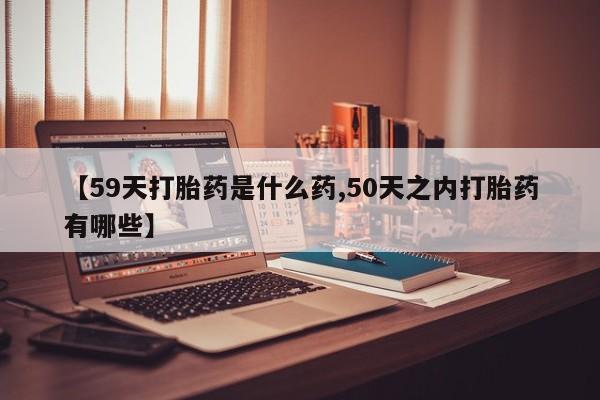 私人卖打胎药微信微信誉好的商家！【59天打胎药是什么药,50天之内打胎药有哪些】