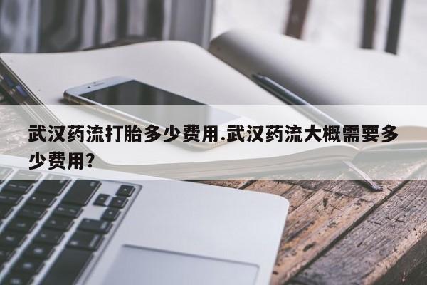 私人卖打胎药微信微信誉好的商家！武汉药流打胎多少费用.武汉药流大概需要多少费用？