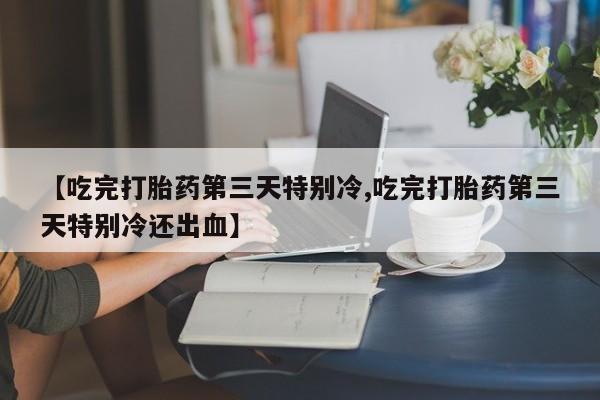 私人卖打胎药微信微信誉好的商家！【吃完打胎药第三天特别冷,吃完打胎药第三天特别冷还出血】