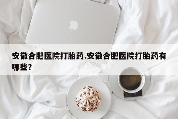 私人卖打胎药微信微信誉好的商家！安徽合肥医院打胎药.安徽合肥医院打胎药有哪些？