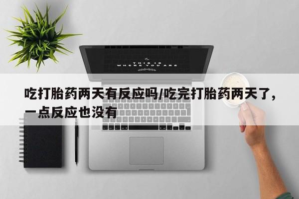 私人卖打胎药微信微信誉好的商家！吃打胎药两天有反应吗/吃完打胎药两天了,一点反应也没有