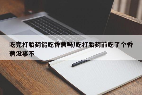 私人卖打胎药微信微信誉好的商家！吃完打胎药能吃香蕉吗/吃打胎药前吃了个香蕉没事不