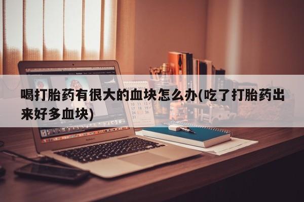 私人卖打胎药微信微信誉好的商家！喝打胎药有很大的血块怎么办(吃了打胎药出来好多血块)