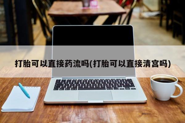 私人卖打胎药微信微信誉好的商家！打胎可以直接药流吗(打胎可以直接清宫吗)