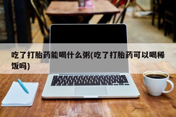 私人卖打胎药微信微信誉好的商家！吃了打胎药能喝什么粥(吃了打胎药可以喝稀饭吗)