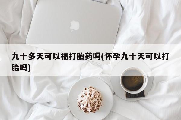 私人卖打胎药微信微信誉好的商家！九十多天可以福打胎药吗(怀孕九十天可以打胎吗)