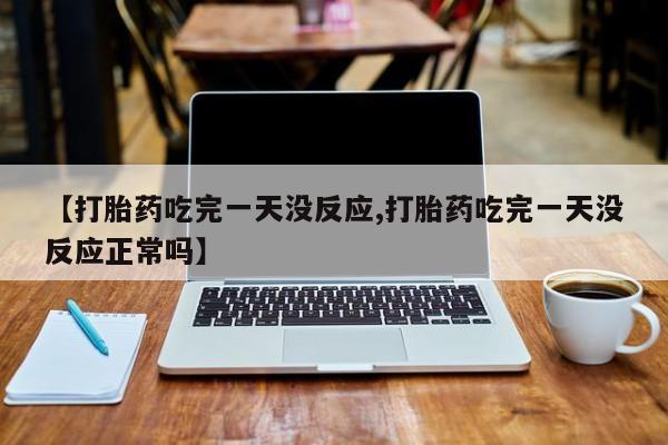 私人卖打胎药微信微信誉好的商家！【打胎药吃完一天没反应,打胎药吃完一天没反应正常吗】
