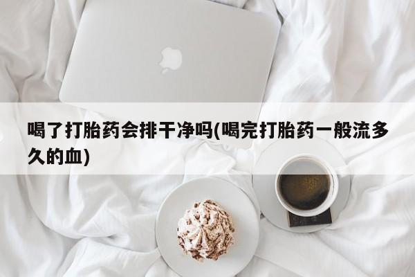 私人卖打胎药微信微信誉好的商家！喝了打胎药会排干净吗(喝完打胎药一般流多久的血)
