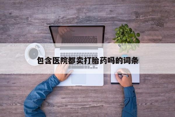 私人卖打胎药微信微信誉好的商家！包含医院都卖打胎药吗的词条
