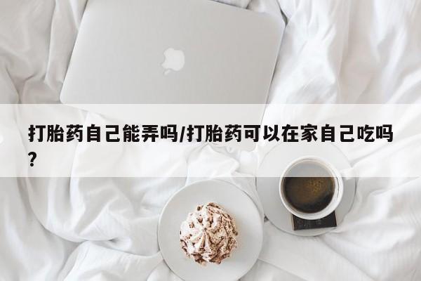 私人卖打胎药微信微信誉好的商家！打胎药自己能弄吗/打胎药可以在家自己吃吗?