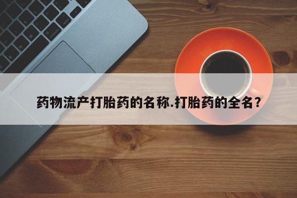 私人卖打胎药微信微信誉好的商家！药物流产打胎药的名称.打胎药的全名？