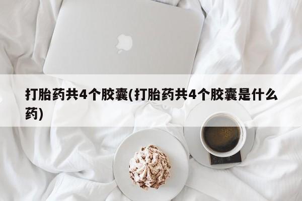 私人卖打胎药微信微信誉好的商家！打胎药共4个胶囊(打胎药共4个胶囊是什么药)