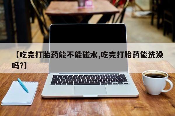 私人卖打胎药微信微信誉好的商家！【吃完打胎药能不能碰水,吃完打胎药能洗澡吗?】