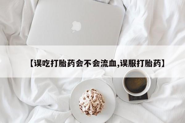 私人卖打胎药微信微信誉好的商家！【误吃打胎药会不会流血,误服打胎药】