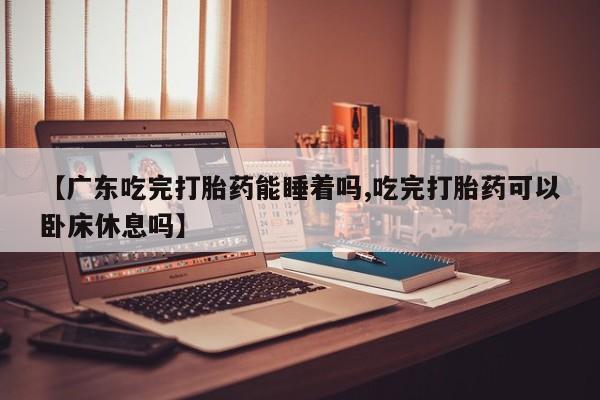 私人卖打胎药微信微信誉好的商家！【广东吃完打胎药能睡着吗,吃完打胎药可以卧床休息吗】