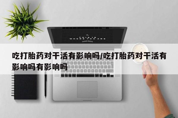 私人卖打胎药微信微信誉好的商家！吃打胎药对干活有影响吗/吃打胎药对干活有影响吗有影响吗