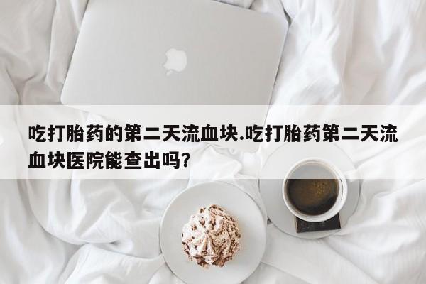 私人卖打胎药微信微信誉好的商家！吃打胎药的第二天流血块.吃打胎药第二天流血块医院能查出吗？
