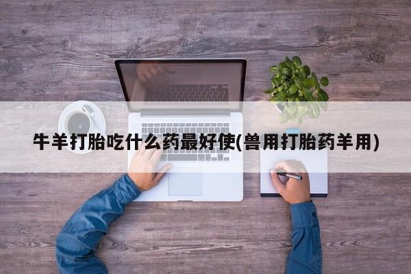 私人卖打胎药微信微信誉好的商家！牛羊打胎吃什么药最好使(兽用打胎药羊用)