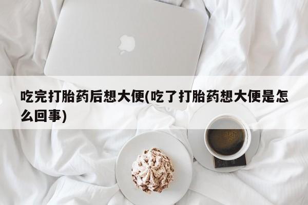 私人卖打胎药微信微信誉好的商家！吃完打胎药后想大便(吃了打胎药想大便是怎么回事)