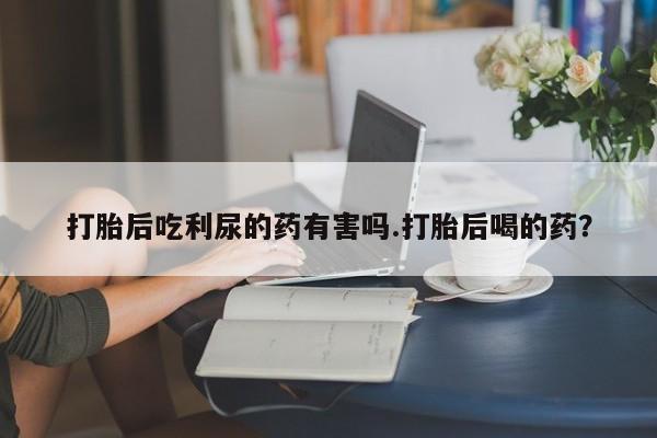 私人卖打胎药微信微信誉好的商家！打胎后吃利尿的药有害吗.打胎后喝的药？