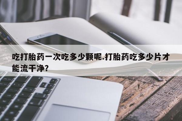 私人卖打胎药微信微信誉好的商家！吃打胎药一次吃多少颗呢.打胎药吃多少片才能流干净？