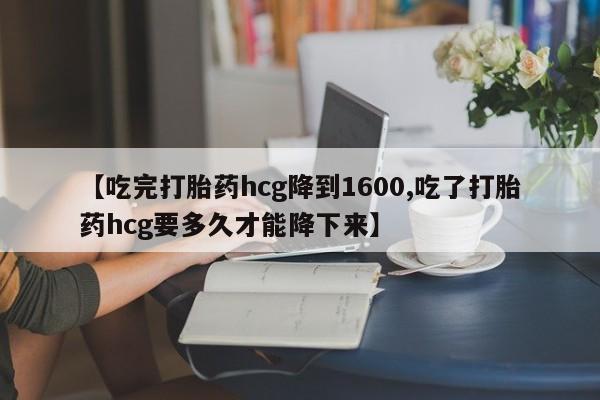 私人卖打胎药微信微信誉好的商家！【吃完打胎药hcg降到1600,吃了打胎药hcg要多久才能降下来】