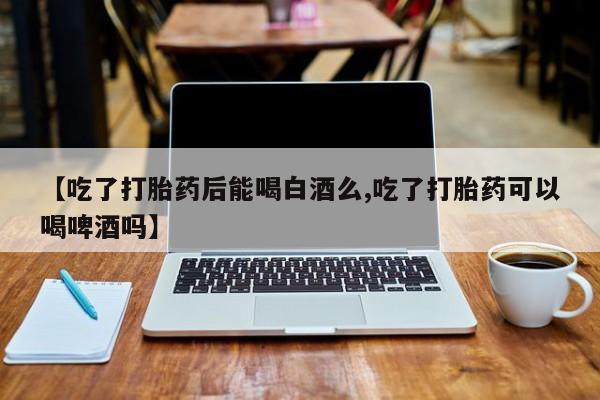 私人卖打胎药微信微信誉好的商家！【吃了打胎药后能喝白酒么,吃了打胎药可以喝啤酒吗】