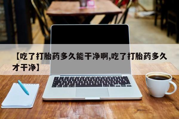 私人卖打胎药微信微信誉好的商家！【吃了打胎药多久能干净啊,吃了打胎药多久才干净】