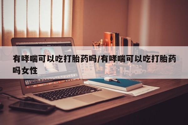 私人卖打胎药微信微信誉好的商家！有哮喘可以吃打胎药吗/有哮喘可以吃打胎药吗女性
