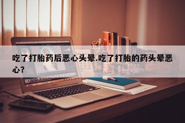 私人卖打胎药微信微信誉好的商家！吃了打胎药后恶心头晕.吃了打胎的药头晕恶心？