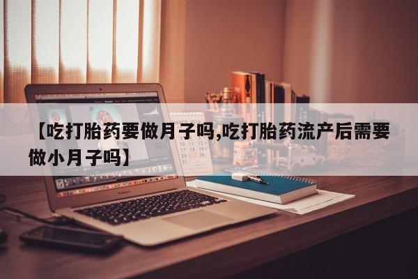 私人卖打胎药微信微信誉好的商家！【吃打胎药要做月子吗,吃打胎药流产后需要做小月子吗】