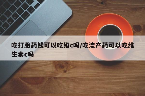 私人卖打胎药微信微信誉好的商家！吃打胎药钱可以吃维c吗/吃流产药可以吃维生素c吗