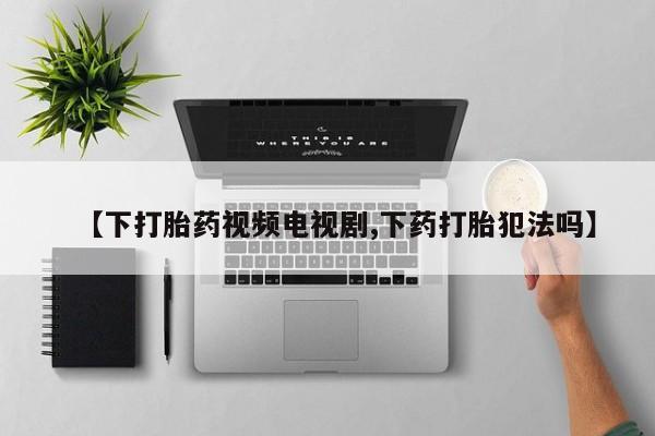 私人卖打胎药微信微信誉好的商家！【下打胎药视频电视剧,下药打胎犯法吗】