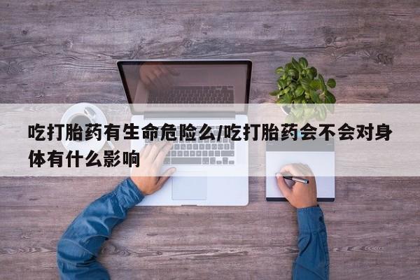私人卖打胎药微信微信誉好的商家！吃打胎药有生命危险么/吃打胎药会不会对身体有什么影响