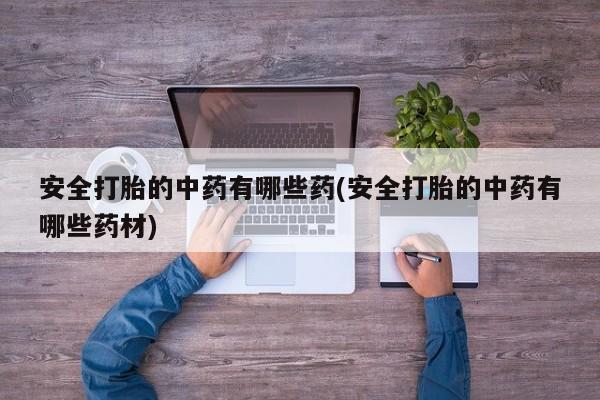 私人卖打胎药微信微信誉好的商家！安全打胎的中药有哪些药(安全打胎的中药有哪些药材)