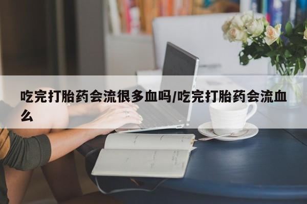 私人卖打胎药微信微信誉好的商家!吃完打胎药会流很多血吗/吃完打胎药会流血么