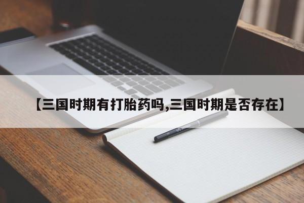 私人卖打胎药微信微信誉好的商家!【三国时期有打胎药吗,三国时期是否存在】