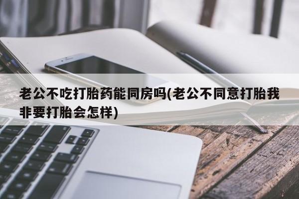 私人卖打胎药微信微信誉好的商家!老公不吃打胎药能同房吗(老公不同意打胎我非要打胎会怎样)