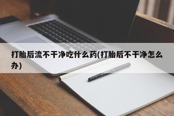私人卖打胎药微信微信誉好的商家!打胎后流不干净吃什么药(打胎后不干净怎么办)