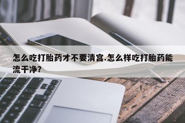 私人卖打胎药微信微信誉好的商家!怎么吃打胎药才不要清宫.怎么样吃打胎药能流干净?