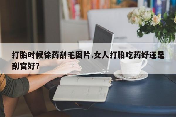 私人卖打胎药微信微信誉好的商家!打胎时候徐药刮毛图片.女人打胎吃药好还是刮宫好?